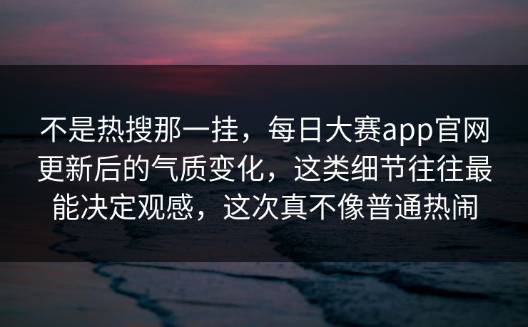 不是热搜那一挂，每日大赛app官网更新后的气质变化，这类细节往往最能决定观感，这次真不像普通热闹